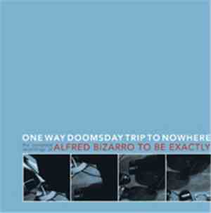 Alfred Bizarro To Be Exactly - One Way Doomsday Trip To Nowhere: The Complete Recordings Of Alfred Bizarro To Be Exactly